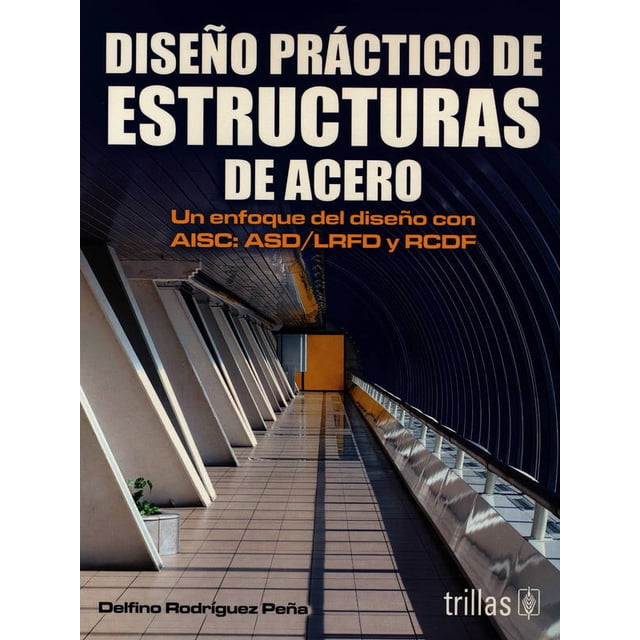 DISEÑO PRACTICO DE ESTRUCTURAS DE ACERO.: UN ENFOQUE DEL DISEÑO CON AISC: ASD/LRFD Y RCDF. TRILLAS DELFINO RODRIGUEZ PEÑA