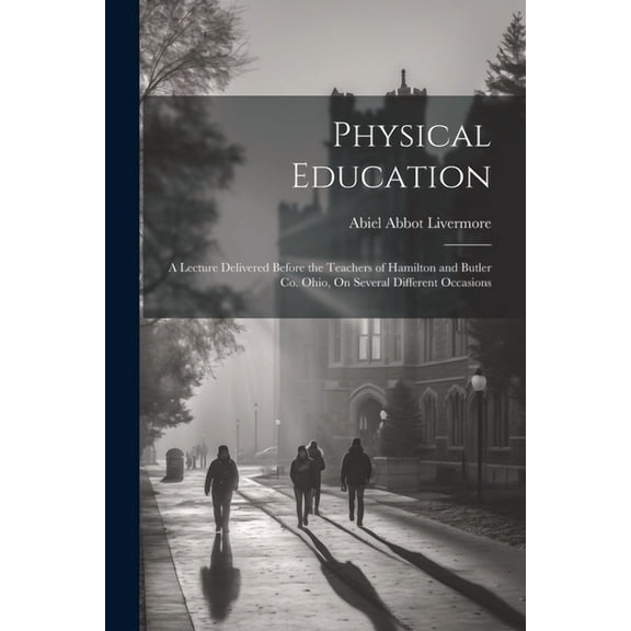 Physical Education: A Lecture Delivered Before the Teachers of Hamilton and Butler Co. Ohio, On Several Different Occasi, (Paperback)