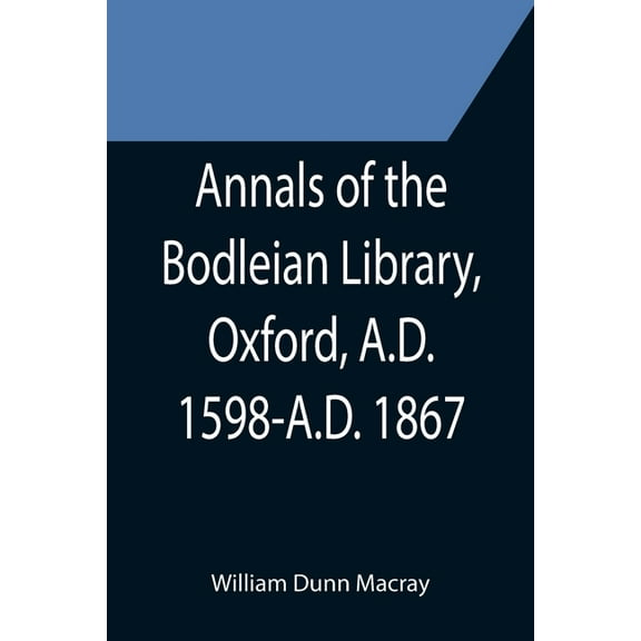 Annals of the Bodleian Library, Oxford, A.D. 1598-A.D. 1867; With a Preliminary Notice of the earlier Library founded in, (Paperback)
