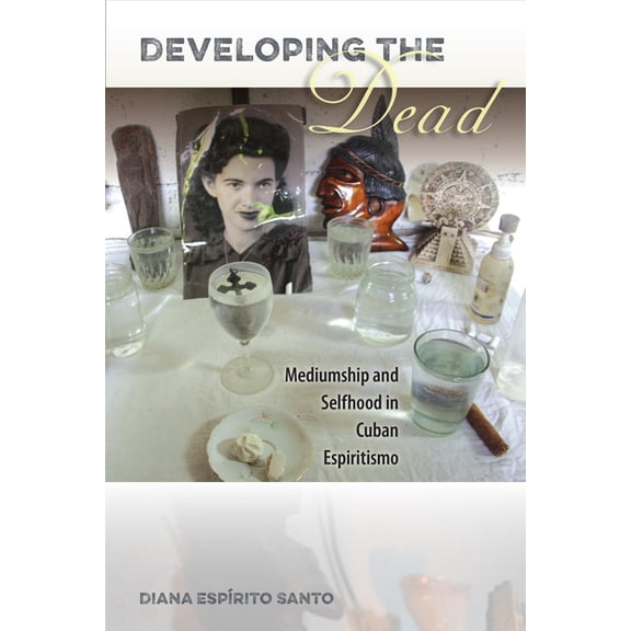 Developing the Dead: Mediumship and Selfhood in Cuban Espiritismo, (Paperback)