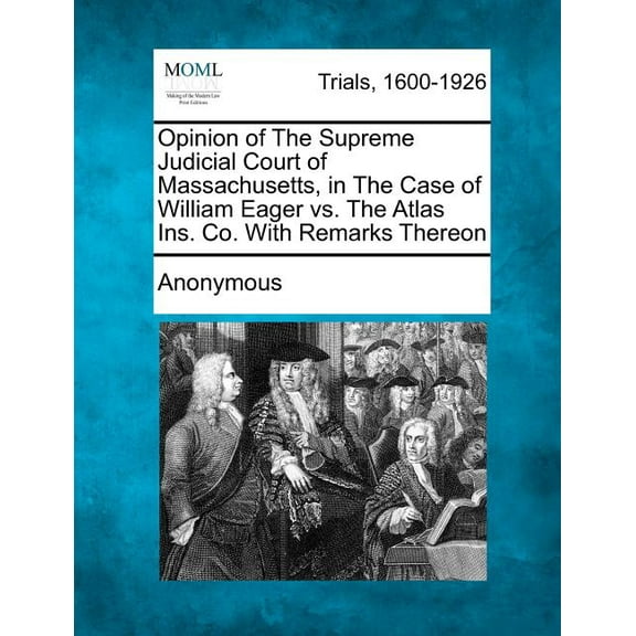 Opinion of the Supreme Judicial Court of Massachusetts, in the Case of William Eager vs. the Atlas Ins. Co. with Remarks Thereon (Paperback)