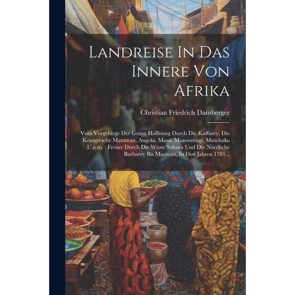 Landreise In Das Innere Von Afrika: Vom Vorgebirge Der Guten Hoffnung Durch Die Kaffarey, Die Königreiche Mataman, Angola, Massi, Monoemugi, Muschako U.a.m.: Ferner Durch Die Wüste Sahara Und Die Nörd