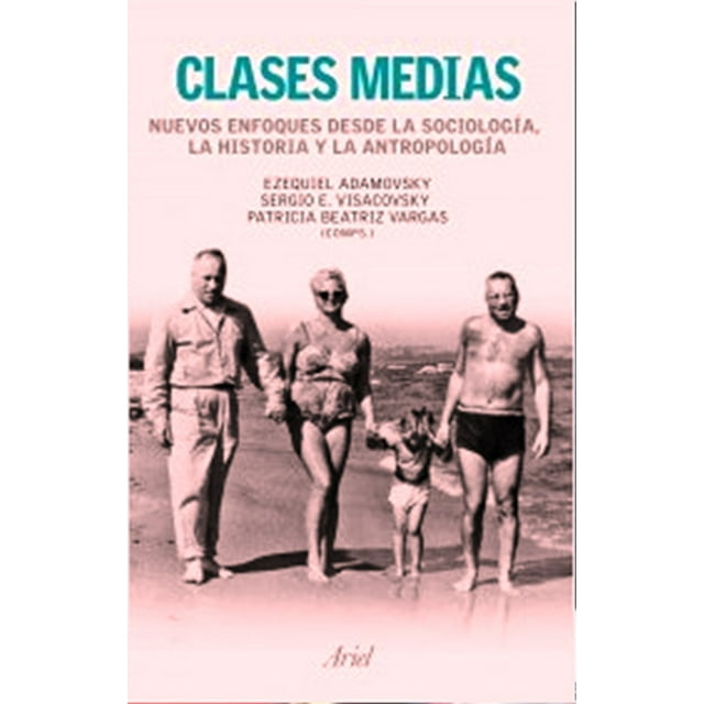 CLASES MEDIAS NUEVOS ENFOQUES DESDE LA SOCIOLOGIA LA HISTORIA Y LA ANTROPOLOGIA ARIEL EZEQUIEL ADAMOVSKY