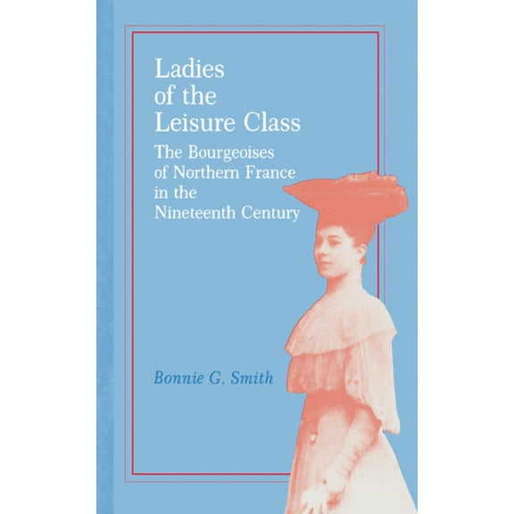 Ladies of the Leisure Class: The Bourgeoises of Northern France in the 19th Century, (Paperback)