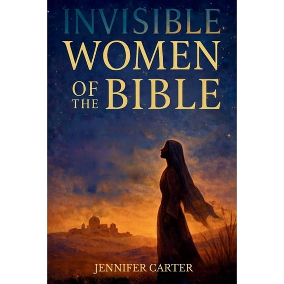Invisible Women of the Bible: What Their Stories Teach us - And Why Your Story Still Matters, (Paperback)