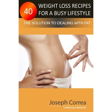 40 Weight Loss Recipes for a Busy Lifestyle: The Solution to Dealing with Fat