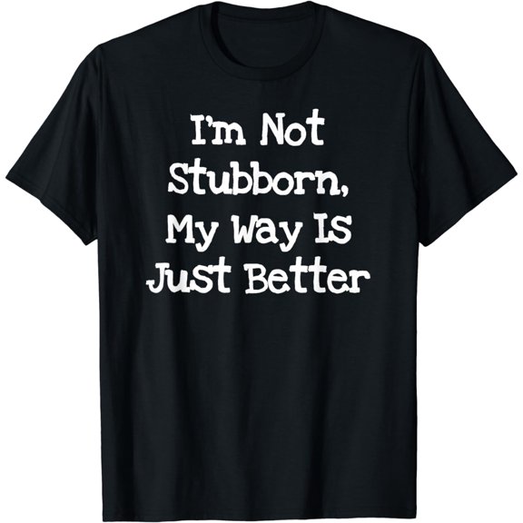 I'm Not Stubborn My Way Is Just Better - Funny T-Shirt