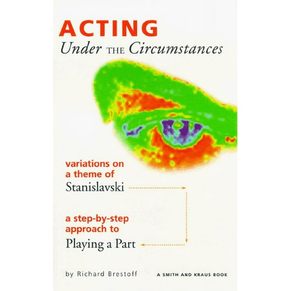 Acting Under the Circumstances : Variations on a Theme of Stanislavski : A Step-By-Step Approach to Playing a Part