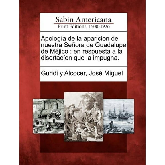 Apología de la aparicion de nuestra Señora de Guadalupe de Méjico: en respuesta a la disertacíon que la impugna. (Paperback)