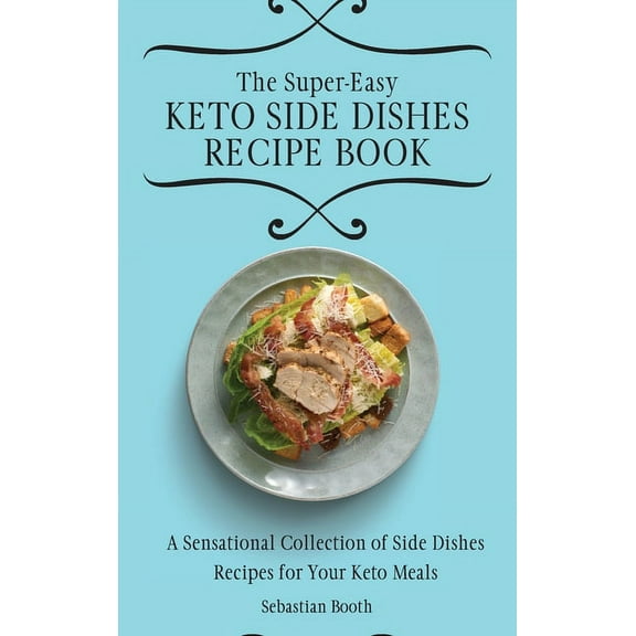 The Super-Easy Keto Side Dishes Recipe Book: A Sensational Collection of Side Dishes Recipes for Your Keto Meals, (Hardcover)
