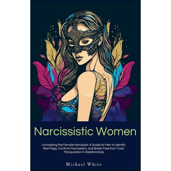 Narcissistic Women: Unmasking the Female Narcissist: A Guide for Men to Identify Red Flags, Confront Narcissism, and Bre, (Paperback)