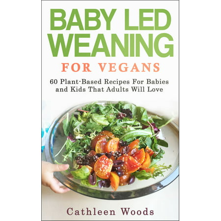 Vegan Baby Led Weaning for Vegans: 60 Plant-Based Recipes for Babies and Kids That Adults Will Love -