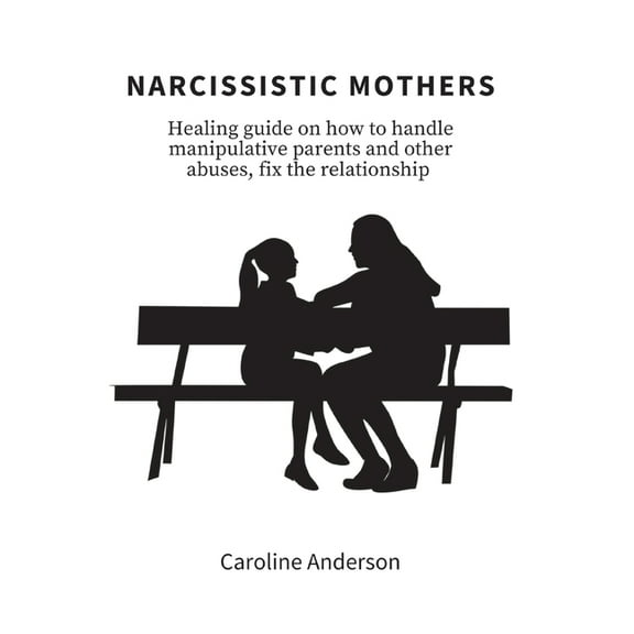 Narcissistic Mothers: Healing guide on how to handle manipulative parents and other abuses, fix the relationship, (Paperback)