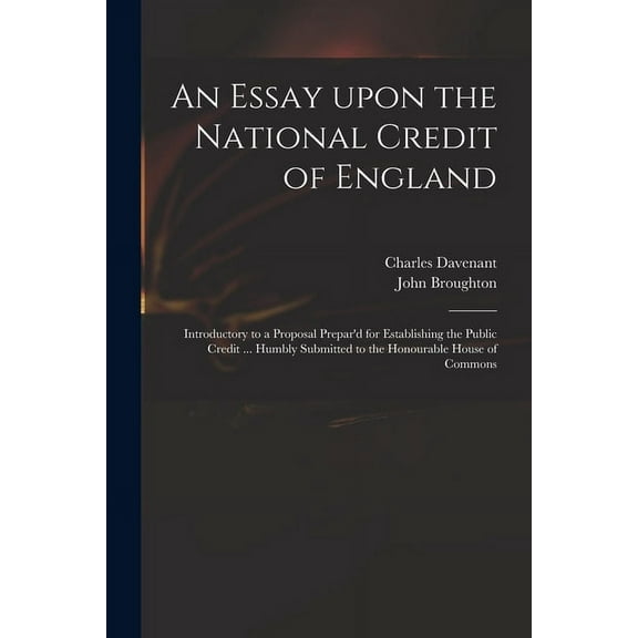 An Essay Upon the National Credit of England : Introductory to a Proposal Prepar'd for Establishing the Public Credit ... Humbly Submitted to the Honourable House of Commons (Paperback)