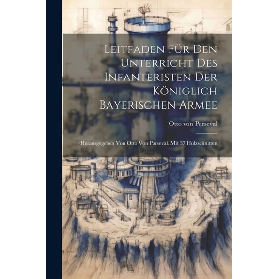 Leitfaden Für Den Unterricht Des Infanteristen Der Königlich Bayerischen Armee: Herausgegeben Von Otto Von Parseval. Mit 37 Holzschnitten (Paperback)