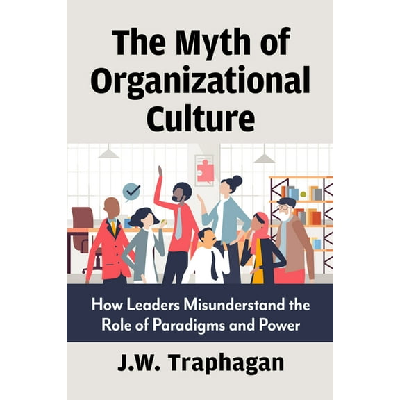 The Myth of Organizational Culture: How Leaders Misunderstand the Role of Paradigms and Power, (Paperback)