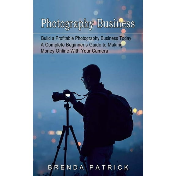 Photography Business: Build a Profitable Photography Business Today (A Complete Beginner's Guide to Making Money Online , (Paperback)