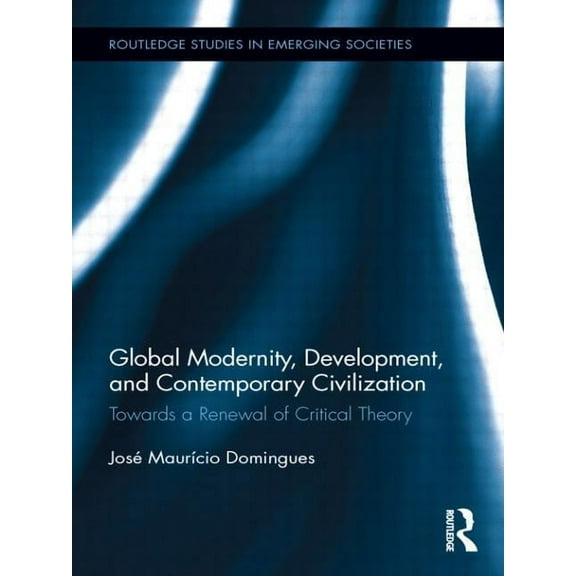 Routledge Studies in Emerging Societies Global Modernity, Development, and Contemporary Civilization: Towards a Renewal of Critical Theory, (Paperback)