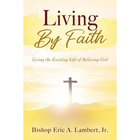 Living By Faith: Living the Exciting Life of Believing God, (Paperback)
