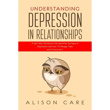 Depression: Understanding Depression in Relationships: A Self Help Workbook That Identifies the Signs of Depression and How to Manage, Fight and Overcome It (Best Way To Fight Depression)