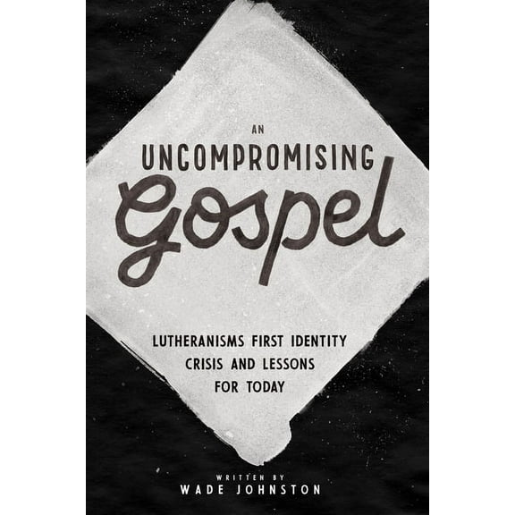 An Uncompromising Gospel : Lutheranism's First Identity Crisis and Lessons for Today (Hardcover)