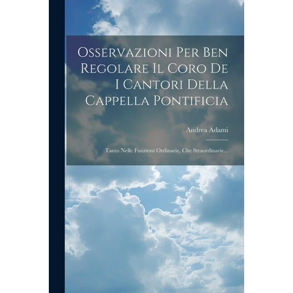 Osservazioni Per Ben Regolare Il Coro De I Cantori Della Cappella Pontificia: Tanto Nelle Funzioni Ordinarie, Che Straordinarie... (Paperback)
