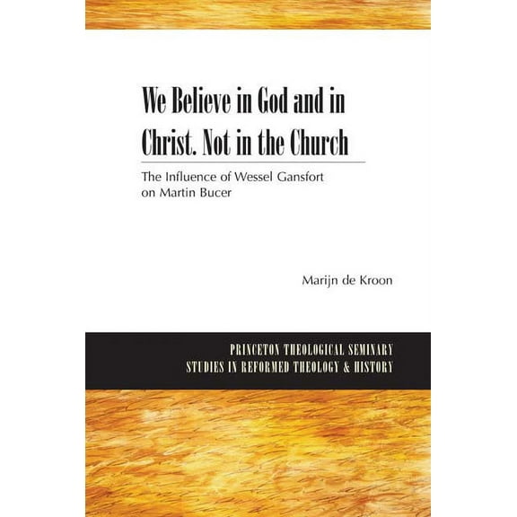 Princeton Theological Seminary Studies in Reformed Theology: We Believe in God and in Christ. Not in the Church: The Influence of Wessel Gansfort on Martin Bucer (Paperback)