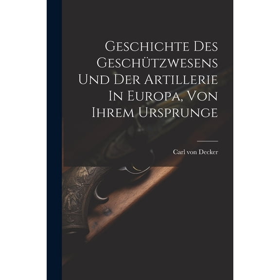 Geschichte Des Geschützwesens Und Der Artillerie In Europa, Von Ihrem Ursprunge (Paperback)