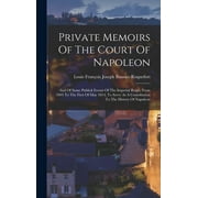 Private Memoirs Of The Court Of Napoleon : And Of Some Publick Events Of The Imperial Reign, From 1805 To The First Of May 1814, To Serve As A Contribution To The History Of Napoleon (Hardcover)