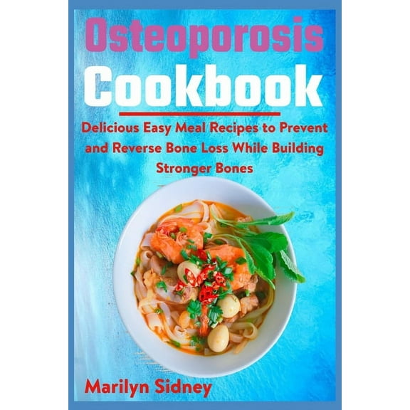 Osteoporosis Cookbook: Delicious Easy Meal Recipes to Prevent and Reverse Bone Loss While Building Stronger Bones