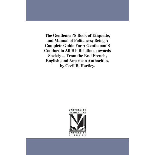 The Gentlemen'S Book of Etiquette, and Manual of Politeness; Being A Complete Guide For A Gentleman'S Conduct in All His Relations towards Society ... ...