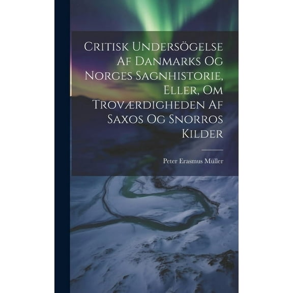 Critisk Undersögelse Af Danmarks Og Norges Sagnhistorie, Eller, Om Troværdigheden Af Saxos Og Snorros Kilder (Hardcover)