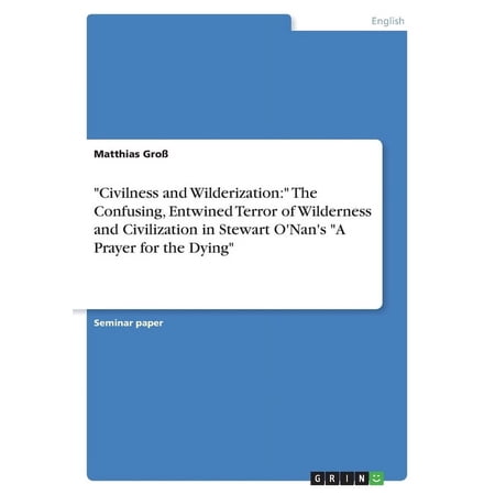 Civilness and Wilderization : The Confusing Entwined Terror of Wilderness and Civilization in Stewart O Nan s A Prayer for the Dying (Paperback)