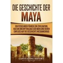 Die Geschichte der Maya: Ein fesselnder Führer zur Zivilisation, Kultur und Mythologie der Maya und deren Einfluss auf d, (Paperback)