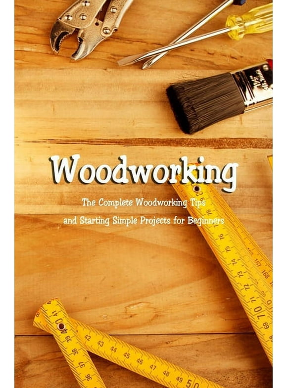 Woodworking: The Complete Woodworking Tips and Starting Simple Projects for Beginners: Woodworking Guide Book (Paperback)