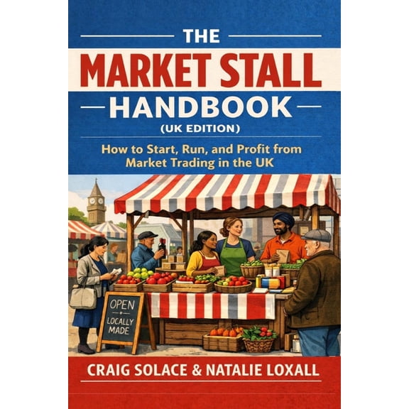 The Market Stall Handbook (UK Edition): How to Start, Run, and Profit from Market Trading in the UK, (Paperback)
