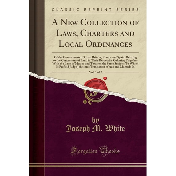 A New Collection of Laws, Charters and Local Ordinances, Vol. 1 of 2 : Of the Governments of Great Britain, France and Spain, Relating to the Concessions of Land in Their Respective Colonies; Together with the Laws of Mexico and Texas on the Same Subject;