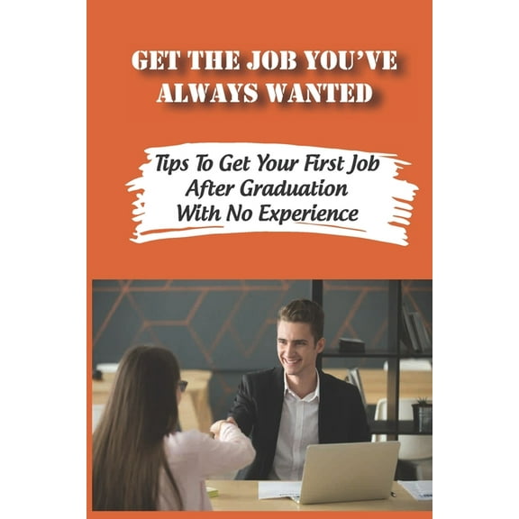 Get The Job You've Always Wanted: Tips To Get Your First Job After Graduation With No Experience: Finding A Job Strategies (Paperback)