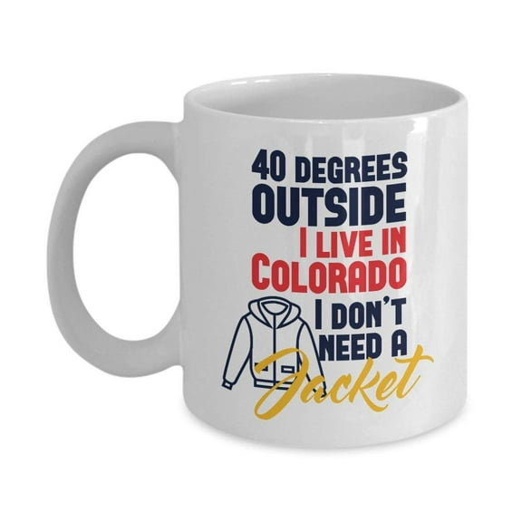 Funny 40 Degrees Outside I Don't Need A Jacket Colorado Series Print Coffee & Tea Gift Mug Cup For Coloradoan Youth, Men & Women