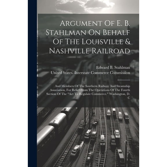 Argument Of E. B. Stahlman On Behalf Of The Louisville & Nashville Railroad: And Members Of The Southern Railway And Steamship Association, For Relief From The Operations Of The Fourth Section Of The