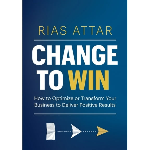 Change to Win: How to Optimize or Transform Your Business to Deliver Positive Results, (Paperback)