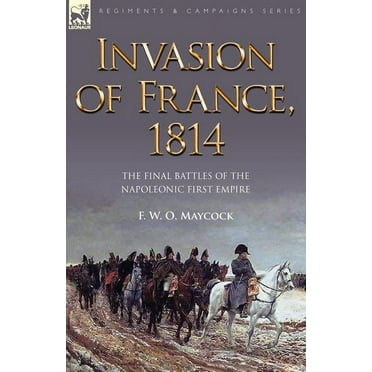 Invasion of France, 1814: The Final Battles of the Napoleonic First Empire, (Paperback)