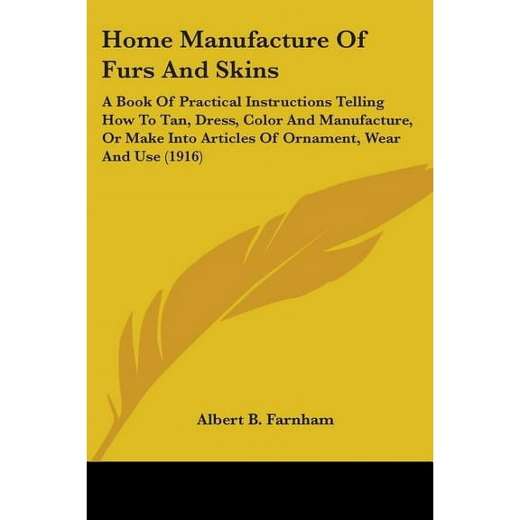 Home Manufacture of Furs and Skins: A Book of Practical Instructions Telling How to Tan, Dress, Color and Manufacture, o, (Paperback)