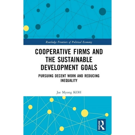 Routledge Frontiers of Political Economy Cooperative Firms and the Sustainable Development Goals: Pursuing Decent Work and Reducing Inequality, (Hardcover)