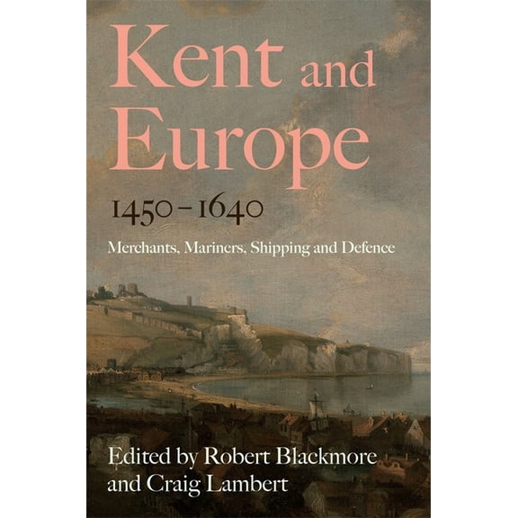 Kent and Europe, 1450-1640: Merchants, Mariners, Shipping and Defence, (Hardcover)