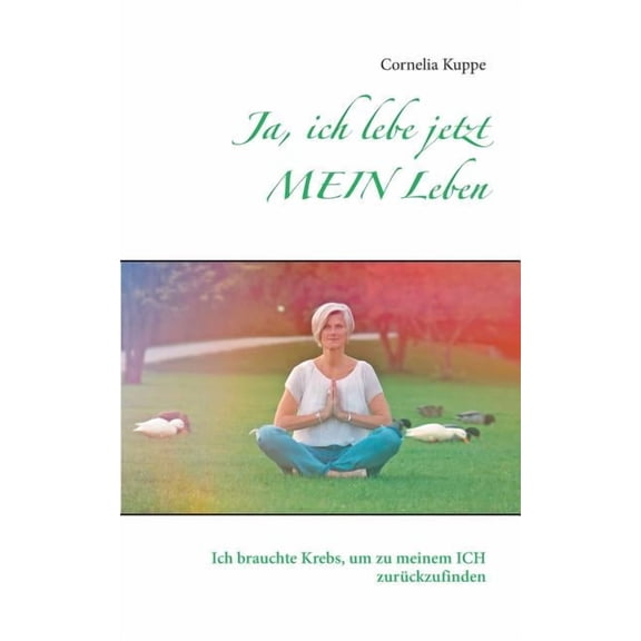 Ja, ich lebe jetzt MEIN Leben: Ich brauchte Krebs, um zu meinem ICH zurÃ¼ckzufinden, (Paperback)