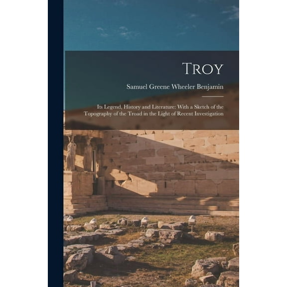 Troy: Its Legend, History and Literature: With a Sketch of the Topography of the Troad in the Light of Recent Investigat, (Paperback)