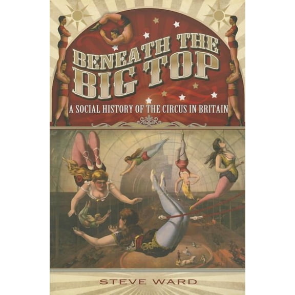 Beneath the Big Top: A Social History of the Circus in Britain Steve Ward (Paperback)