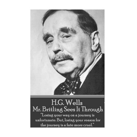 H.G. Wells - Mr. Britling Sees It Through : "losing Your Way on a Journey Is Unfortunate. But, Losing Your Reason for the Journey Is a Fate More Cruel." (Paperback)