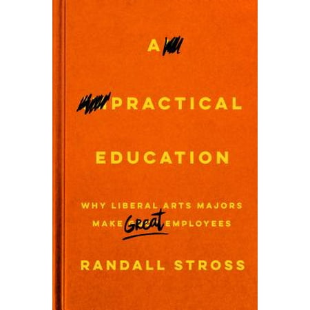 A Practical Education : Why Liberal Arts Majors Make Great